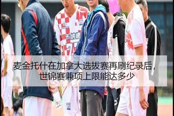 麦金托什在加拿大选拔赛再刷纪录后，世锦赛兼项上限能达多少