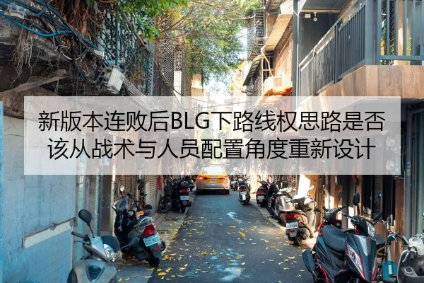 新版本连败后BLG下路线权思路是否该从战术与人员配置角度重新设计