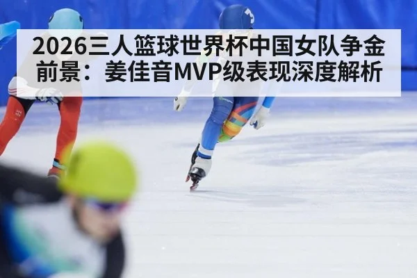 2026三人篮球世界杯中国女队争金前景:姜佳音MVP级表现深度解析