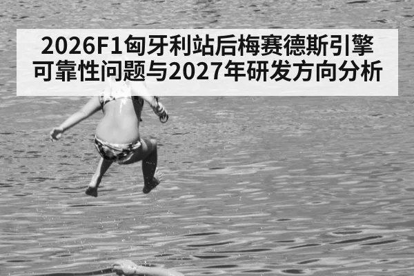 2026F1匈牙利站后梅赛德斯引擎可靠性问题与2027年研发方向分析