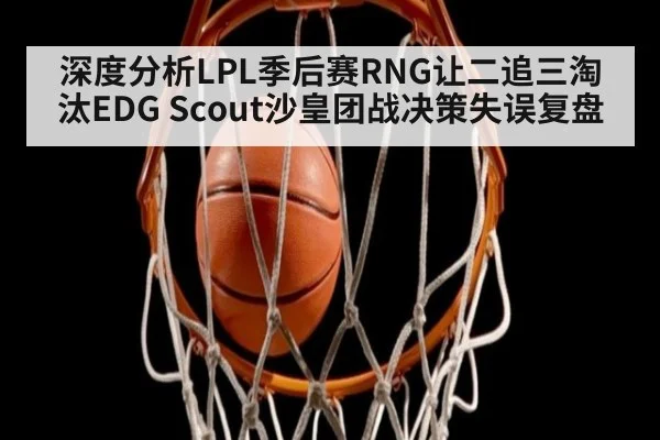 深度分析LPL季后赛RNG让二追三淘汰EDG Scout沙皇团战决策失误复盘