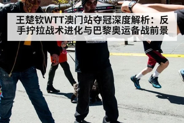 王楚钦WTT澳门站夺冠深度解析:反手拧拉战术进化与巴黎奥运备战前景