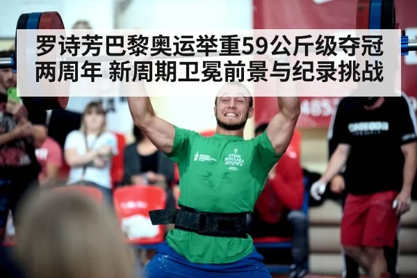 罗诗芳巴黎奥运举重59公斤级夺冠两周年 新周期卫冕前景与纪录挑战